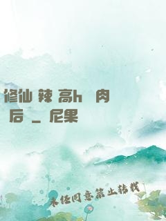 修仙 辣 高h 濃肉 后宮